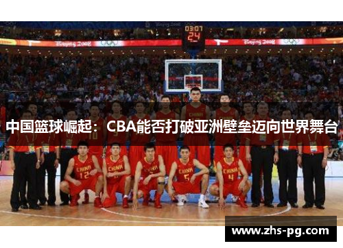 中国篮球崛起：CBA能否打破亚洲壁垒迈向世界舞台