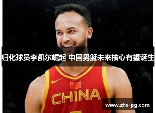 归化球员李凯尔崛起 中国男篮未来核心有望诞生