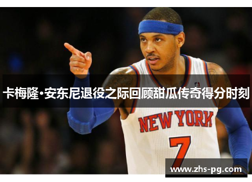 卡梅隆·安东尼退役之际回顾甜瓜传奇得分时刻