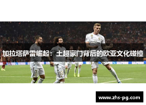 加拉塔萨雷崛起：土超豪门背后的欧亚文化碰撞