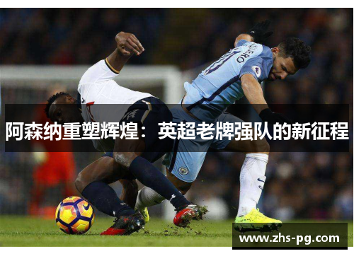 阿森纳重塑辉煌：英超老牌强队的新征程