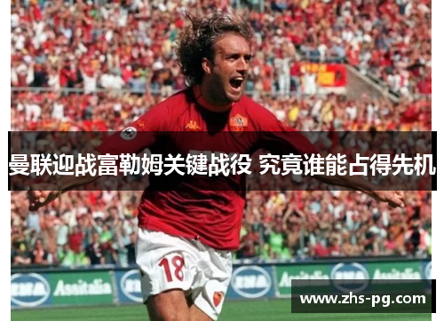 曼联迎战富勒姆关键战役 究竟谁能占得先机