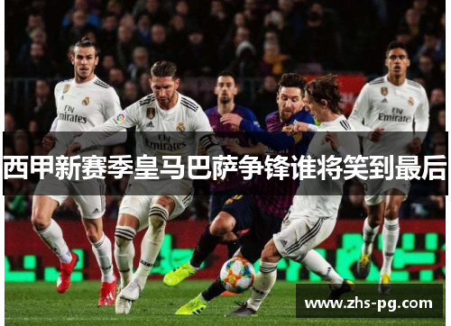 西甲新赛季皇马巴萨争锋谁将笑到最后